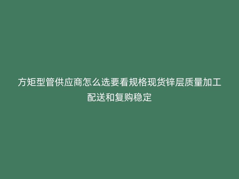方矩型管供應(yīng)商怎么選要看規(guī)格現(xiàn)貨鋅層質(zhì)量加工配送和復(fù)購穩(wěn)定