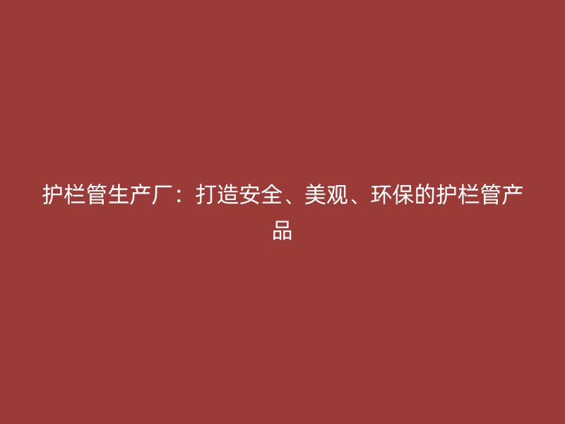 護(hù)欄管生產(chǎn)廠：打造安全、美觀、環(huán)保的護(hù)欄管產(chǎn)品
