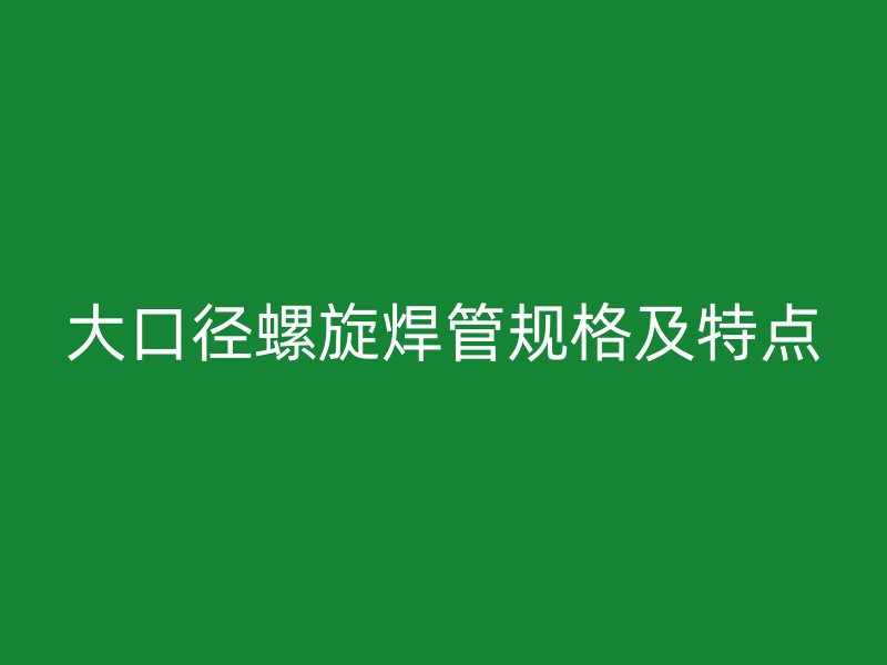 大口徑螺旋焊管規(guī)格及特點
