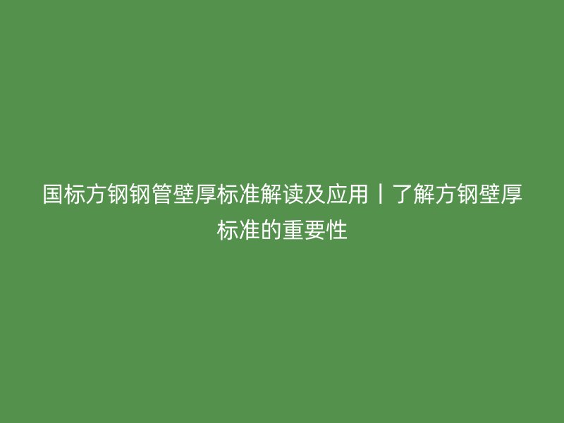 國(guó)標(biāo)方鋼鋼管壁厚標(biāo)準(zhǔn)解讀及應(yīng)用丨了解方鋼壁厚標(biāo)準(zhǔn)的重要性