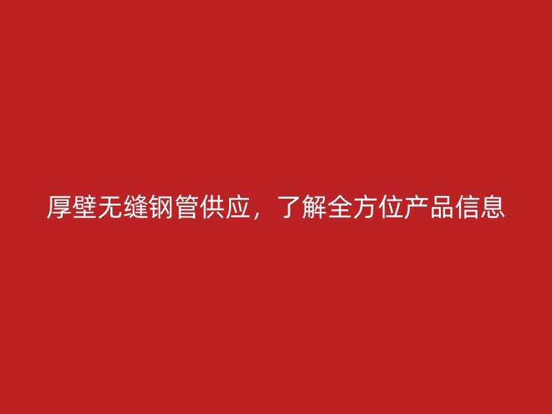 厚壁無縫鋼管供應，了解全方位產(chǎn)品信息