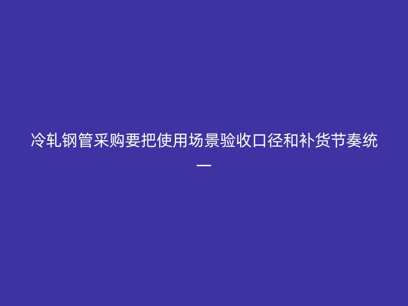 冷軋鋼管采購要把使用場景驗收口徑和補貨節(jié)奏統(tǒng)一