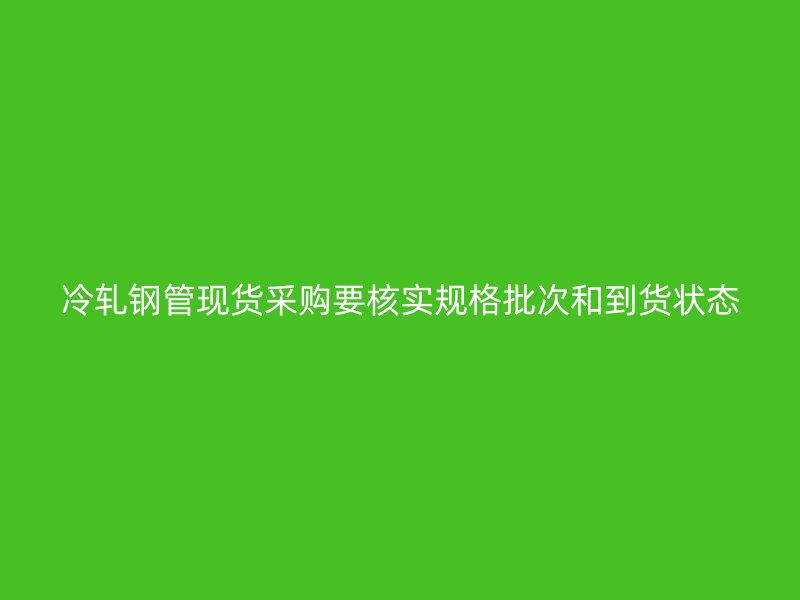 冷軋鋼管現(xiàn)貨采購(gòu)要核實(shí)規(guī)格批次和到貨狀態(tài)