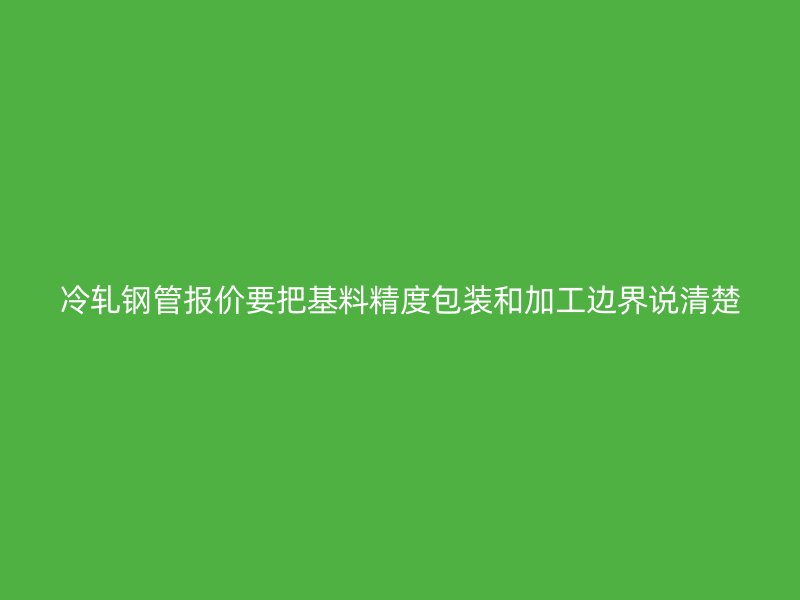 冷軋鋼管報(bào)價(jià)要把基料精度包裝和加工邊界說清楚