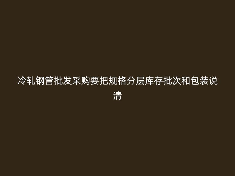 冷軋鋼管批發(fā)采購要把規(guī)格分層庫存批次和包裝說清