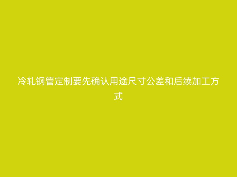 冷軋鋼管定制要先確認(rèn)用途尺寸公差和后續(xù)加工方式