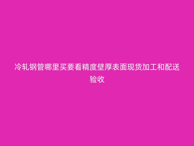 冷軋鋼管哪里買要看精度壁厚表面現(xiàn)貨加工和配送驗(yàn)收