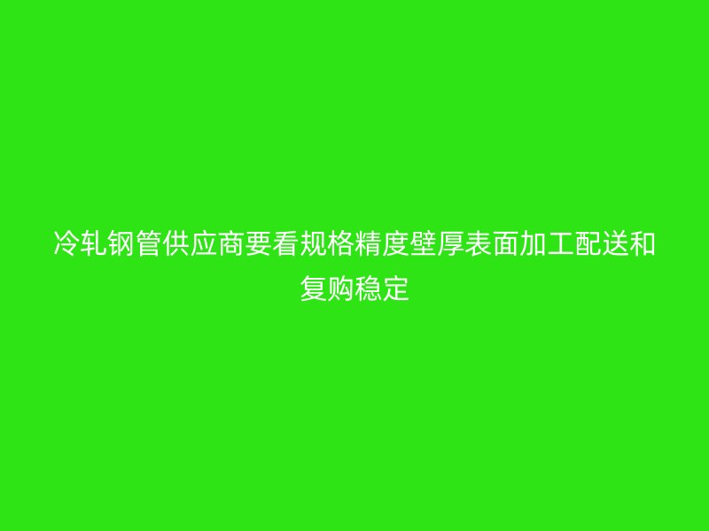 冷軋鋼管供應(yīng)商要看規(guī)格精度壁厚表面加工配送和復(fù)購穩(wěn)定