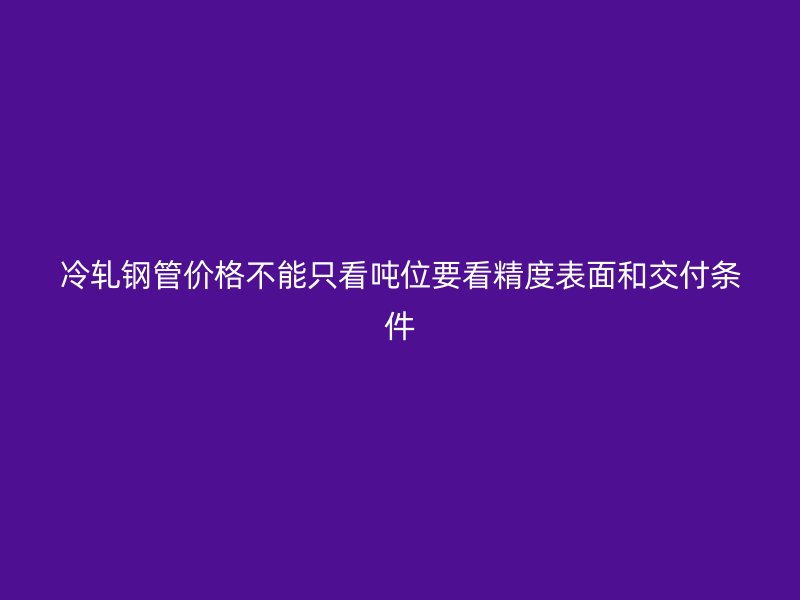冷軋鋼管價(jià)格不能只看噸位要看精度表面和交付條件