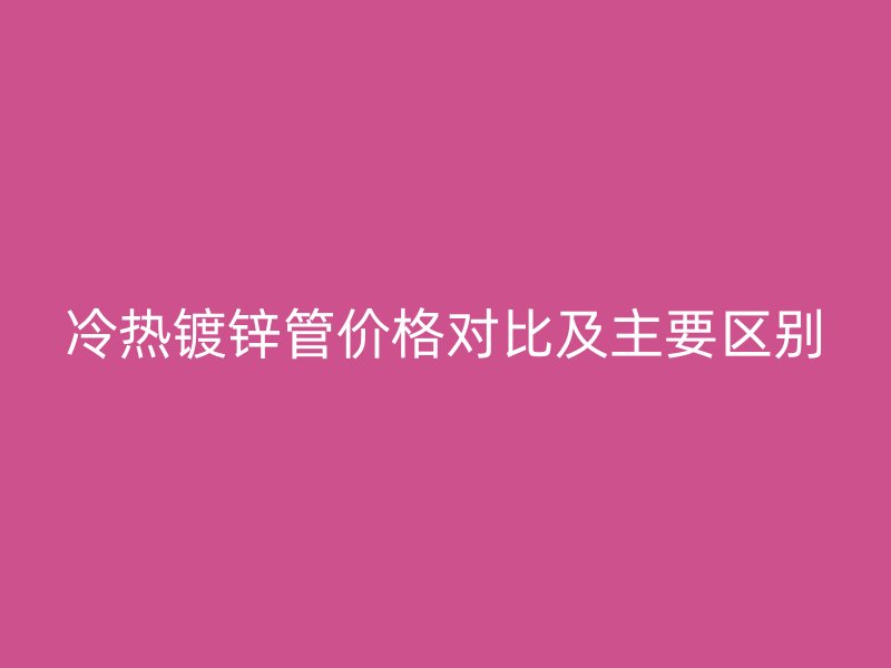 冷熱鍍鋅管價(jià)格對(duì)比及主要區(qū)別