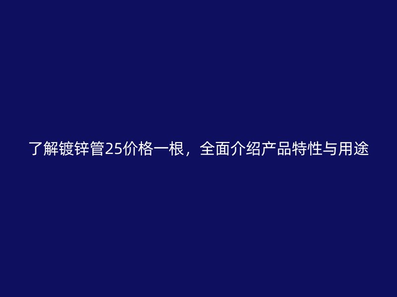 了解鍍鋅管25價(jià)格一根，全面介紹產(chǎn)品特性與用途
