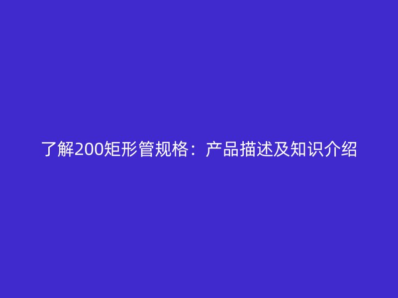 了解200矩形管規(guī)格：產(chǎn)品描述及知識(shí)介紹