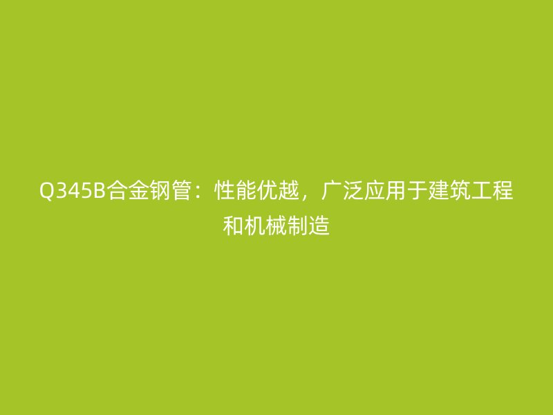 Q345B合金鋼管：性能優(yōu)越，廣泛應(yīng)用于建筑工程和機械制造