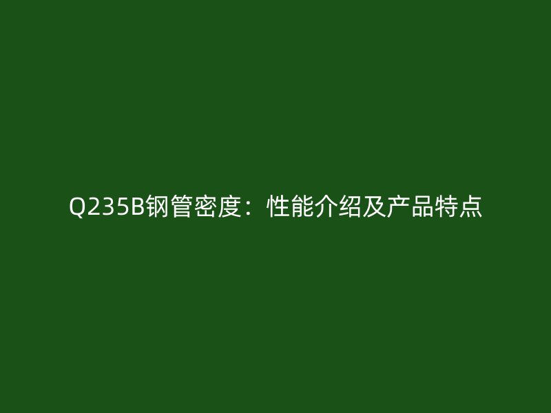 Q235B鋼管密度:性能介紹及產(chǎn)品特點(diǎn)