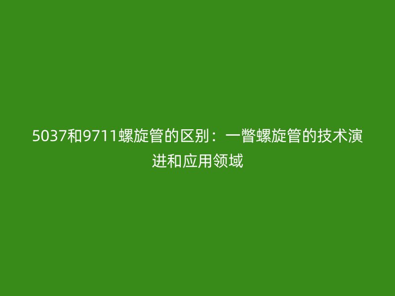 5037和9711螺旋管的區(qū)別:一瞥螺旋管的技術(shù)演進(jìn)和應(yīng)用領(lǐng)域