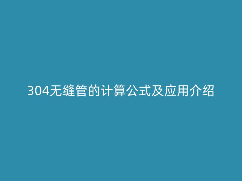 304無(wú)縫管的計(jì)算公式及應(yīng)用介紹