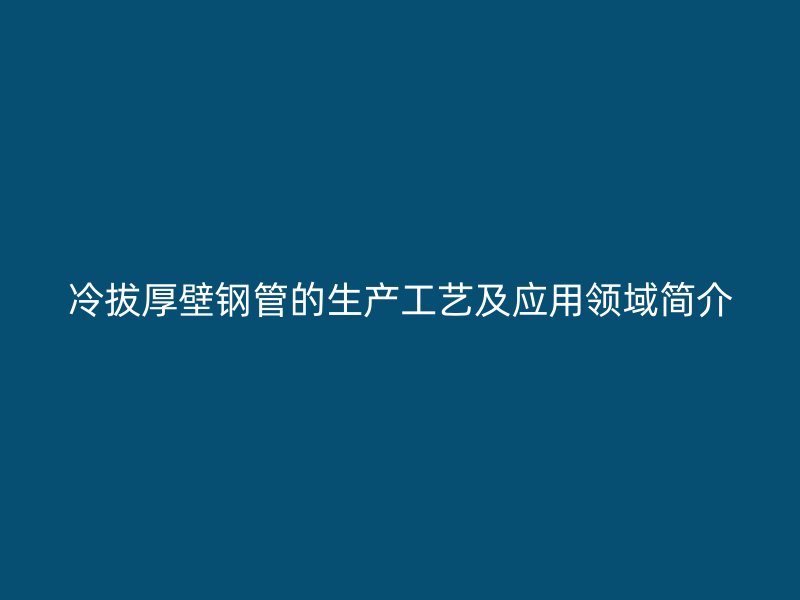 冷拔厚壁鋼管的生產(chǎn)工藝及應(yīng)用領(lǐng)域簡(jiǎn)介