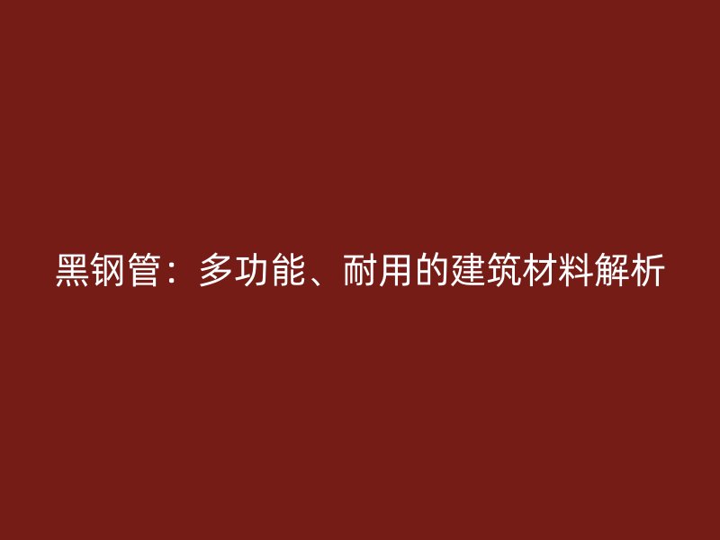 黑鋼管：多功能、耐用的建筑材料解析
