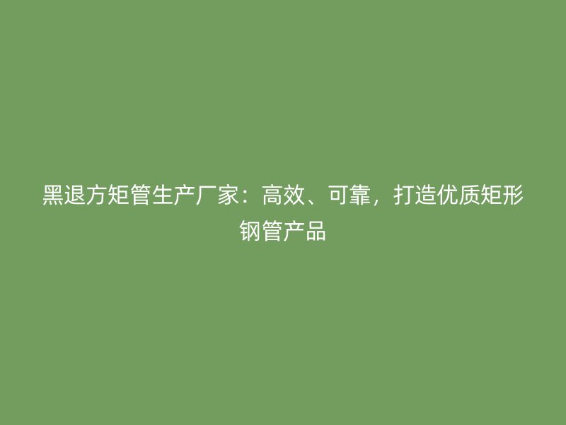 黑退方矩管生產(chǎn)廠家：高效、可靠，打造優(yōu)質(zhì)矩形鋼管產(chǎn)品