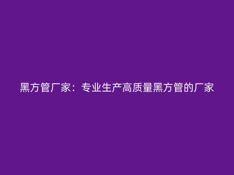 黑方管廠家：專業(yè)生產(chǎn)高質(zhì)量黑方管的廠家