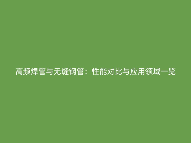高頻焊管與無縫鋼管：性能對比與應(yīng)用領(lǐng)域一覽