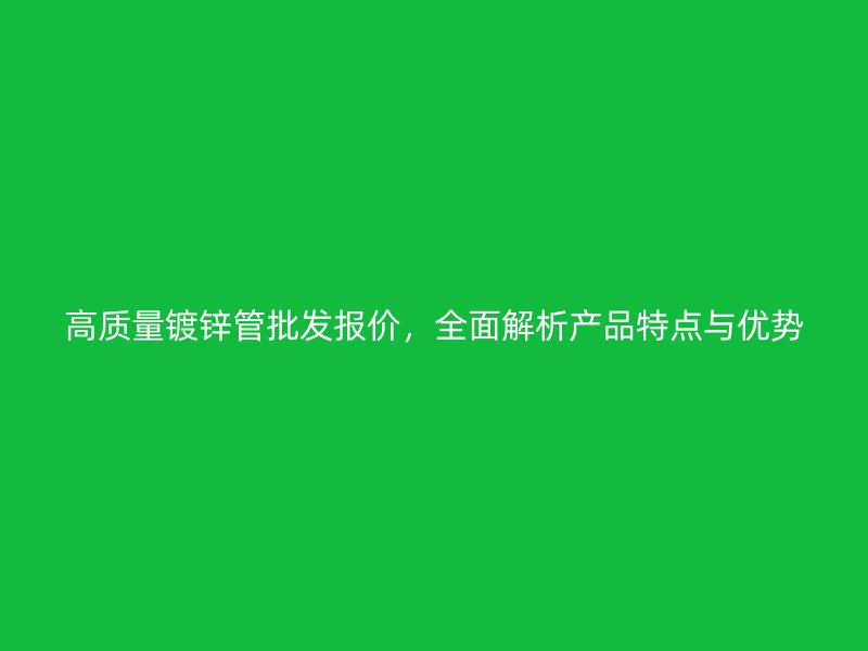 高質(zhì)量鍍鋅管批發(fā)報(bào)價(jià)，全面解析產(chǎn)品特點(diǎn)與優(yōu)勢