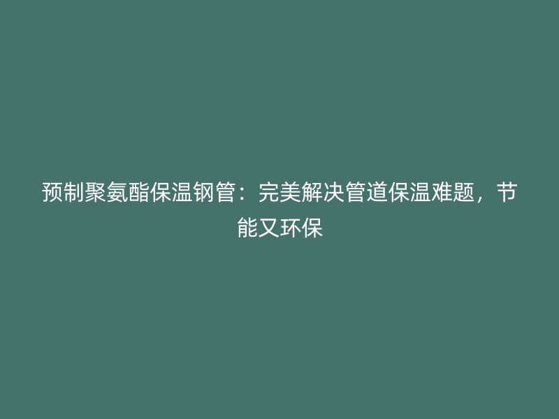 預(yù)制聚氨酯保溫鋼管：完美解決管道保溫難題，節(jié)能又環(huán)保