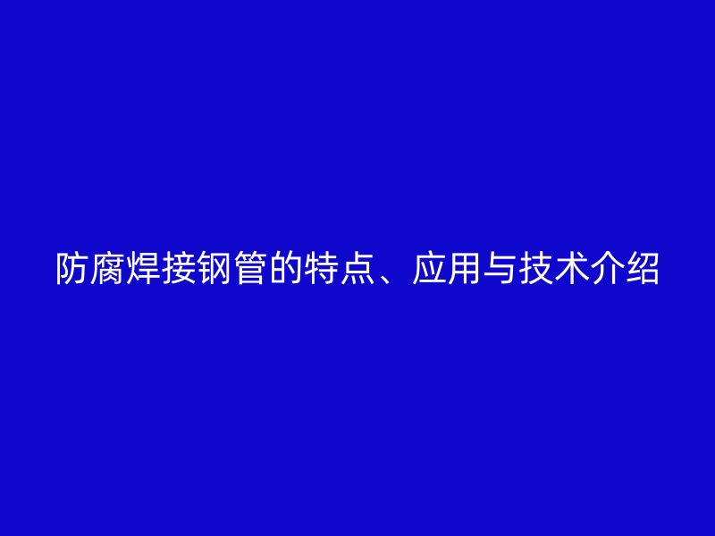 防腐焊接鋼管的特點(diǎn)、應(yīng)用與技術(shù)介紹