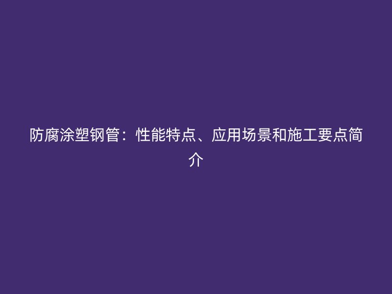 防腐涂塑鋼管：性能特點(diǎn)、應(yīng)用場(chǎng)景和施工要點(diǎn)簡(jiǎn)介