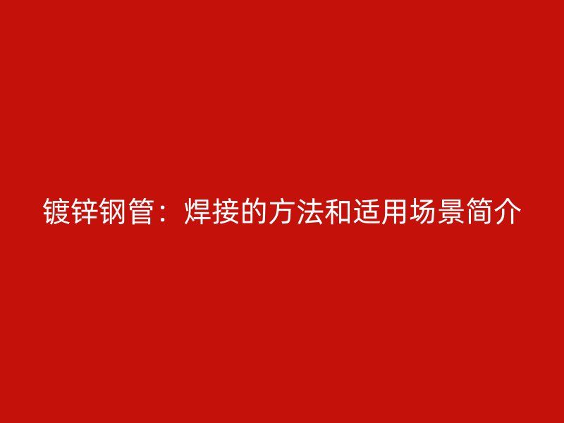 鍍鋅鋼管：焊接的方法和適用場景簡介