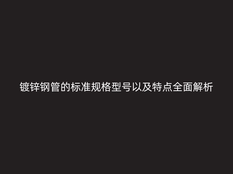 鍍鋅鋼管的標準規(guī)格型號以及特點全面解析
