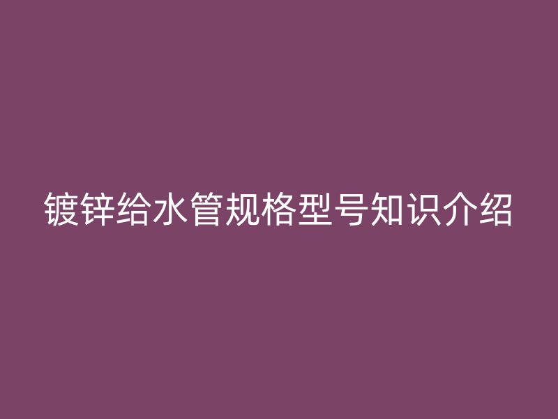 鍍鋅給水管規(guī)格型號知識介紹