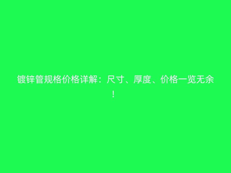 鍍鋅管規(guī)格價格詳解：尺寸、厚度、價格一覽無余！