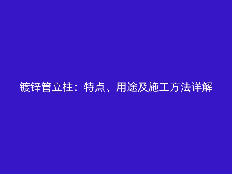 鍍鋅管立柱：特點(diǎn)、用途及施工方法詳解