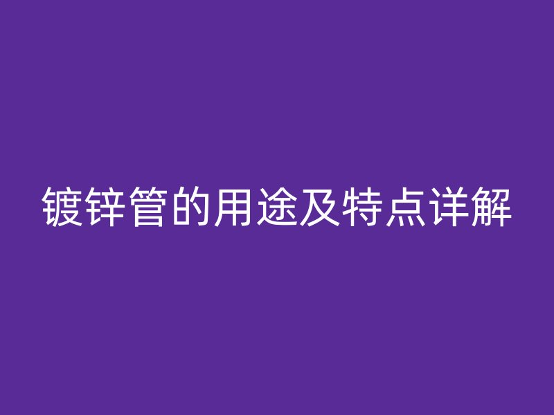 鍍鋅管的用途及特點(diǎn)詳解