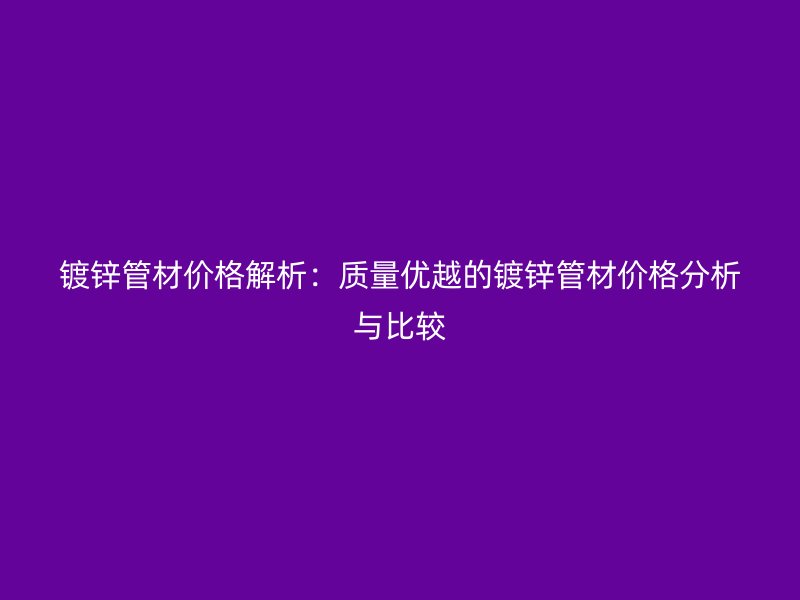 鍍鋅管材價格解析：質量優(yōu)越的鍍鋅管材價格分析與比較