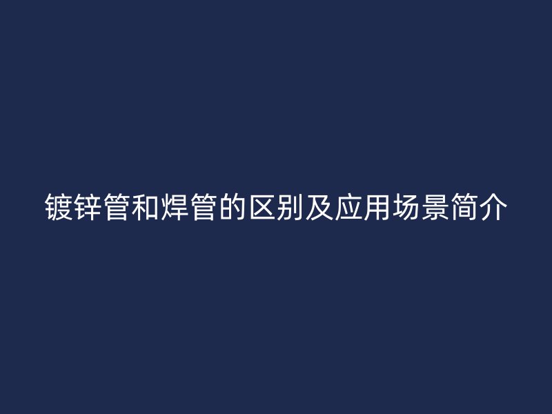 鍍鋅管和焊管的區(qū)別及應(yīng)用場景簡介