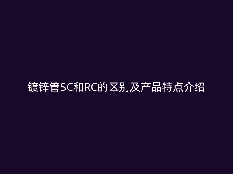 鍍鋅管SC和RC的區(qū)別及產(chǎn)品特點(diǎn)介紹