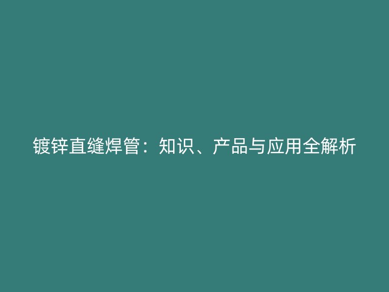 鍍鋅直縫焊管：知識(shí)、產(chǎn)品與應(yīng)用全解析