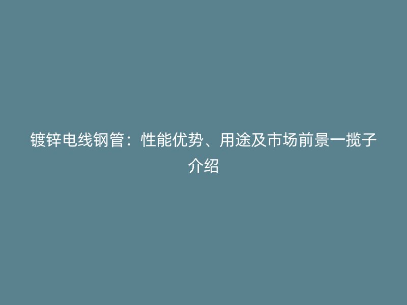 鍍鋅電線鋼管：性能優(yōu)勢(shì)、用途及市場(chǎng)前景一攬子介紹