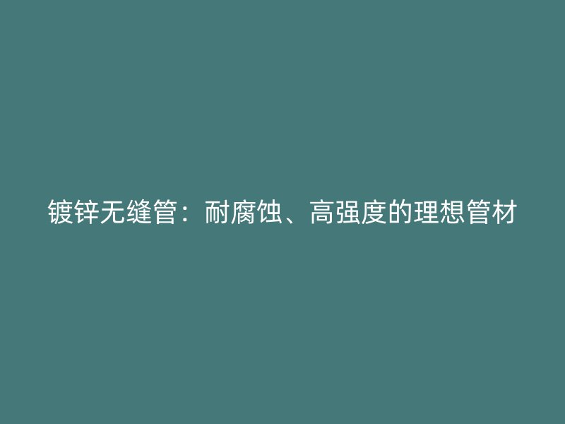 鍍鋅無縫管:耐腐蝕、高強度的理想管材