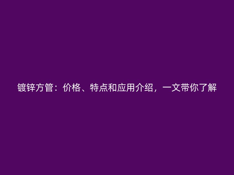 鍍鋅方管：價(jià)格、特點(diǎn)和應(yīng)用介紹，一文帶你了解