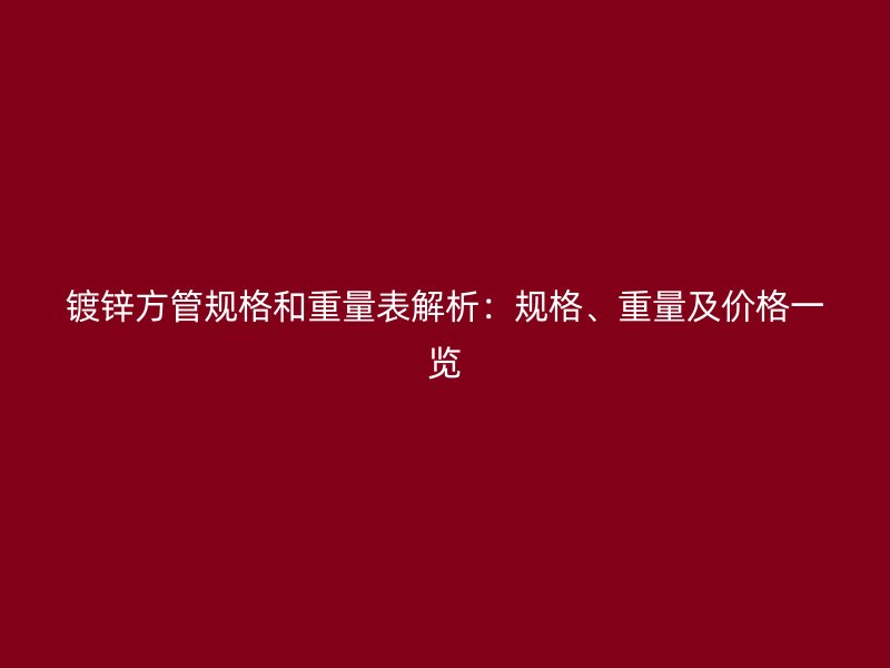 鍍鋅方管規(guī)格和重量表解析：規(guī)格、重量及價格一覽