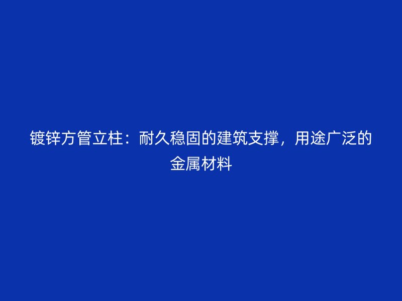 鍍鋅方管立柱：耐久穩(wěn)固的建筑支撐，用途廣泛的金屬材料