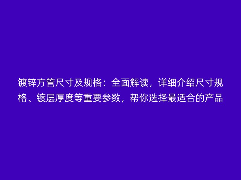 鍍鋅方管尺寸及規(guī)格：全面解讀，詳細(xì)介紹尺寸規(guī)格、鍍層厚度等重要參數(shù)，幫你選擇最適合的產(chǎn)品