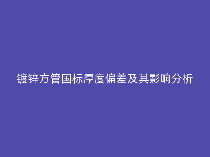 鍍鋅方管國(guó)標(biāo)厚度偏差及其影響分析