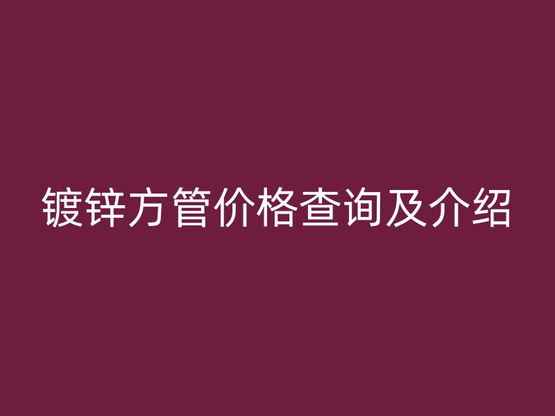 鍍鋅方管價(jià)格查詢及介紹