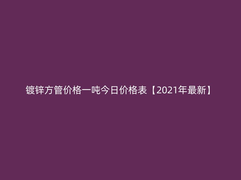 鍍鋅方管價格一噸今日價格表【2021年最新】
